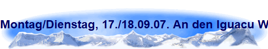 Montag/Dienstag, 17./18.09.07. An den Iguacu Wasserflle.